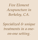 Five Element Acupuncture in Berkeley, CA. 
    
Specialized & unique treatments in a one-on-one setting.
